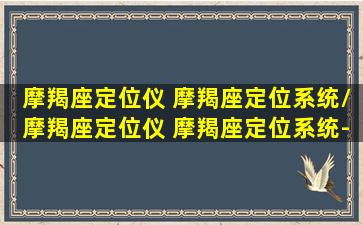 摩羯座定位仪 摩羯座定位系统/摩羯座定位仪 摩羯座定位系统-我的网站